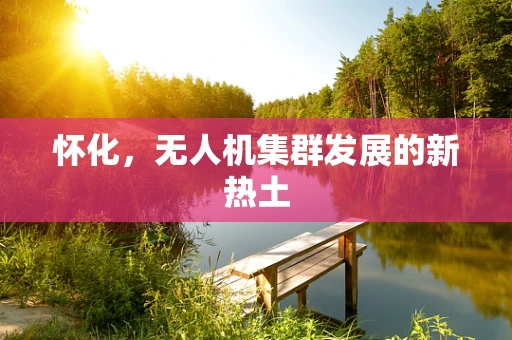怀化，无人机集群发展的新热土