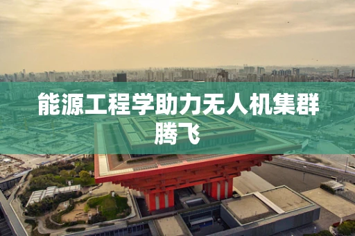 能源工程学助力无人机集群腾飞