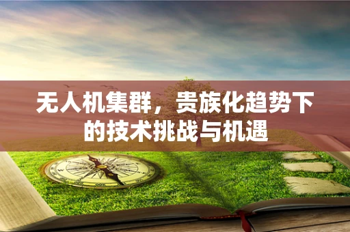 无人机集群，贵族化趋势下的技术挑战与机遇