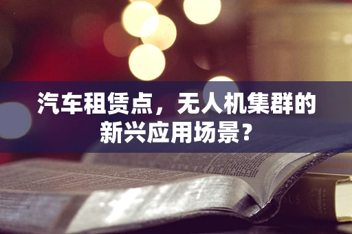 汽车租赁点，无人机集群的新兴应用场景？