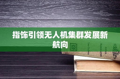 指饰引领无人机集群发展新航向