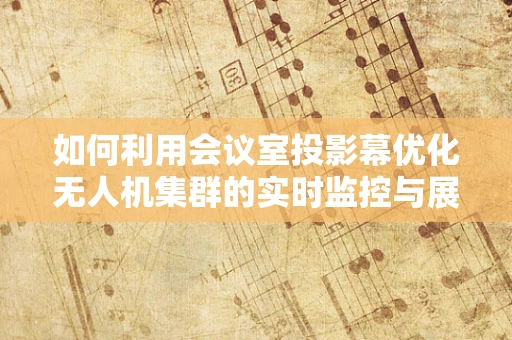 如何利用会议室投影幕优化无人机集群的实时监控与展示？