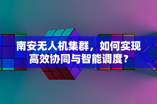 南安无人机集群，如何实现高效协同与智能调度？
