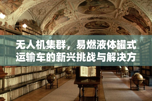 无人机集群，易燃液体罐式运输车的新兴挑战与解决方案？