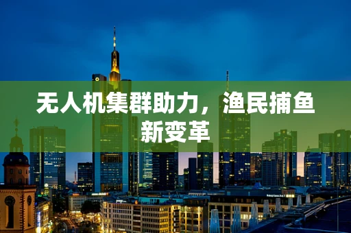 无人机集群助力，渔民捕鱼新变革
