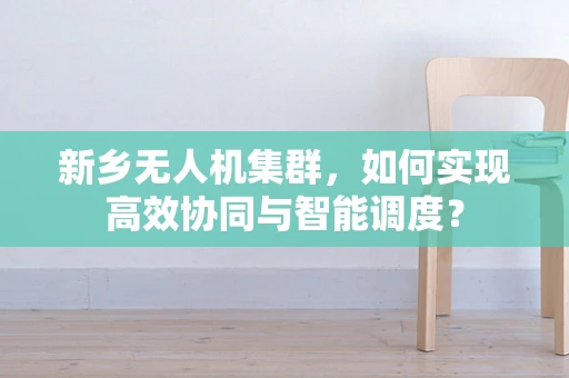 新乡无人机集群，如何实现高效协同与智能调度？
