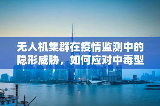 无人机集群在疫情监测中的隐形威胁，如何应对中毒型细菌性痢疾的挑战？
