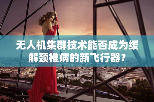 无人机集群技术能否成为缓解颈椎病的新飞行器？