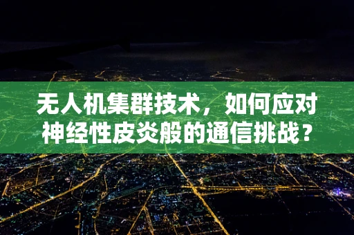 无人机集群技术，如何应对神经性皮炎般的通信挑战？