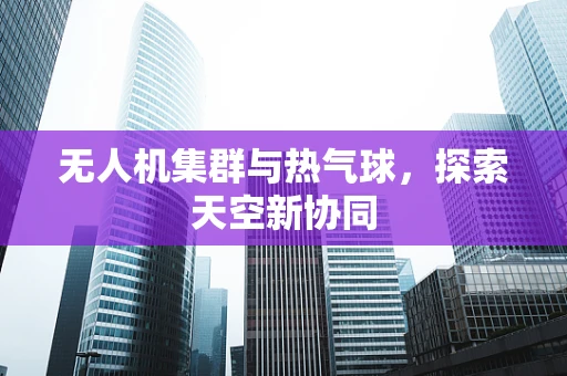 无人机集群与热气球，探索天空新协同