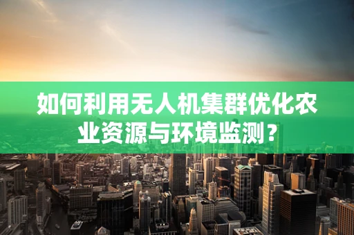 如何利用无人机集群优化农业资源与环境监测？
