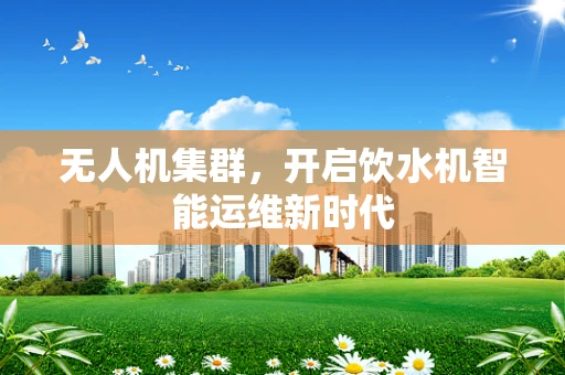 无人机集群，开启饮水机智能运维新时代
