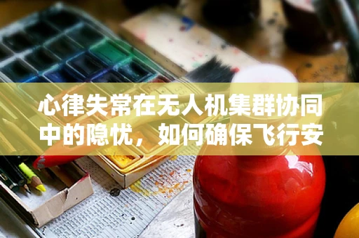心律失常在无人机集群协同中的隐忧，如何确保飞行安全？