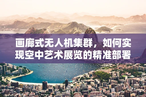 画廊式无人机集群，如何实现空中艺术展览的精准部署与协同控制？