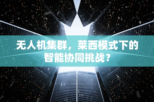 无人机集群，莱西模式下的智能协同挑战？