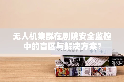 无人机集群在剧院安全监控中的盲区与解决方案？