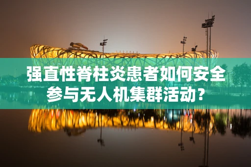 强直性脊柱炎患者如何安全参与无人机集群活动？