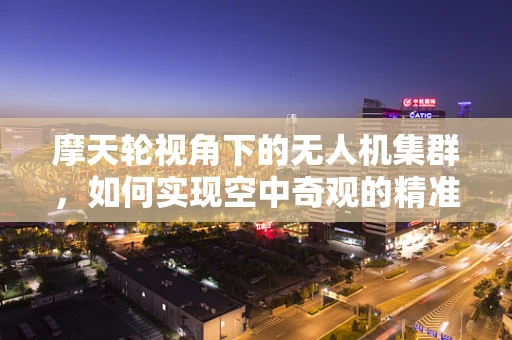 摩天轮视角下的无人机集群，如何实现空中奇观的精准控制？