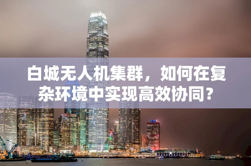 白城无人机集群，如何在复杂环境中实现高效协同？