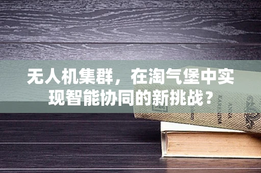 无人机集群，在淘气堡中实现智能协同的新挑战？