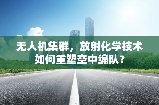 无人机集群，放射化学技术如何重塑空中编队？