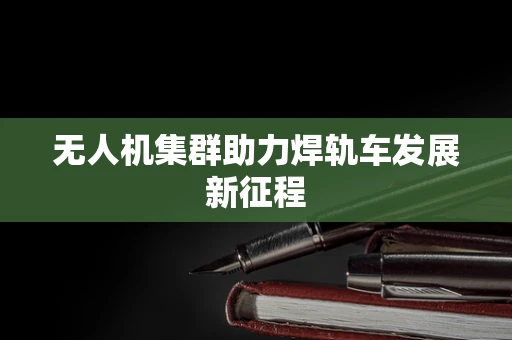 无人机集群助力焊轨车发展新征程