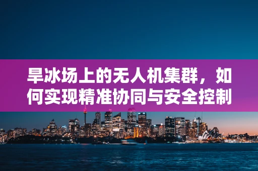 旱冰场上的无人机集群，如何实现精准协同与安全控制？