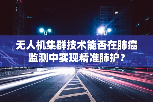 无人机集群技术能否在肺癌监测中实现精准肺护？