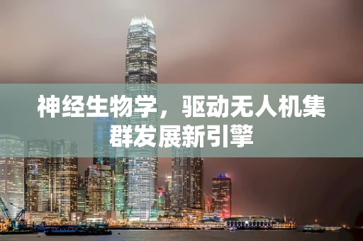 神经生物学，驱动无人机集群发展新引擎