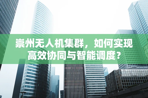 崇州无人机集群，如何实现高效协同与智能调度？