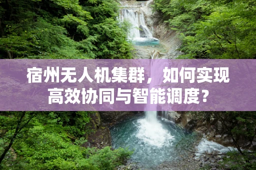 宿州无人机集群，如何实现高效协同与智能调度？