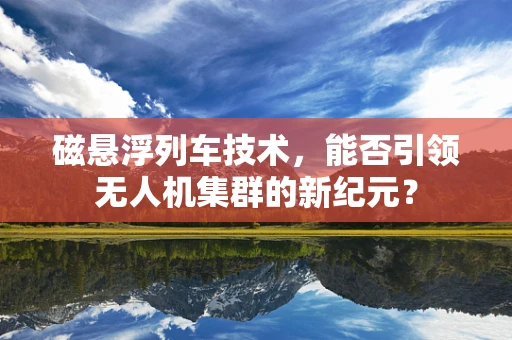 磁悬浮列车技术，能否引领无人机集群的新纪元？
