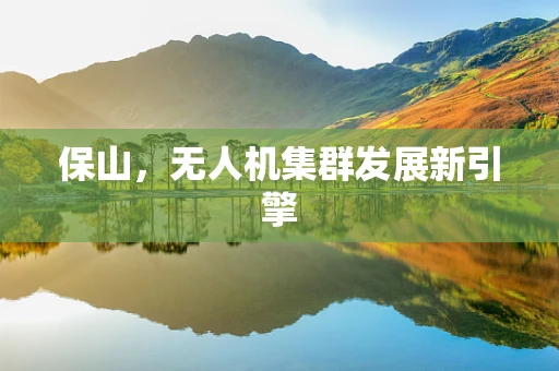 保山，无人机集群发展新引擎