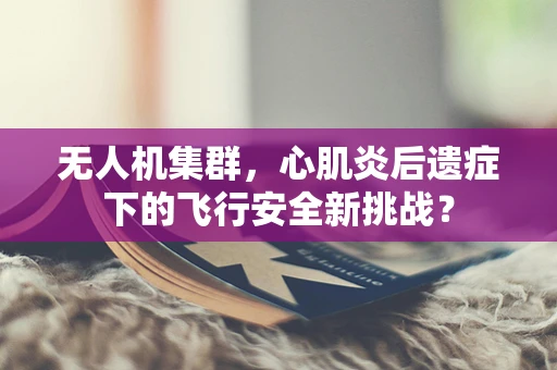 无人机集群，心肌炎后遗症下的飞行安全新挑战？