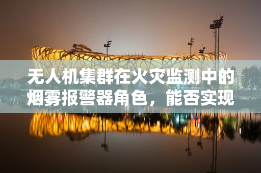 无人机集群在火灾监测中的烟雾报警器角色，能否实现高效精准的火情预警？