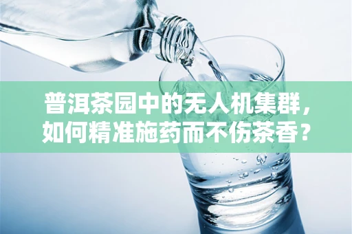 普洱茶园中的无人机集群，如何精准施药而不伤茶香？