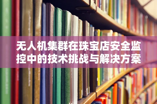 无人机集群在珠宝店安全监控中的技术挑战与解决方案