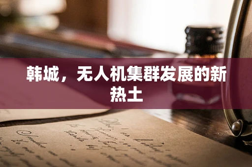 韩城，无人机集群发展的新热土