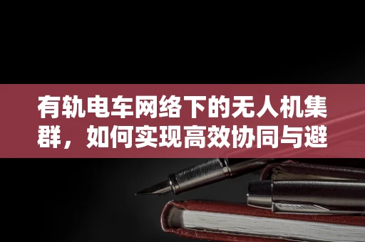 有轨电车网络下的无人机集群，如何实现高效协同与避障？