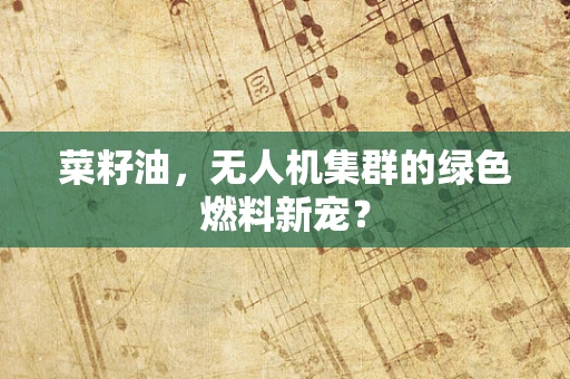 菜籽油，无人机集群的绿色燃料新宠？