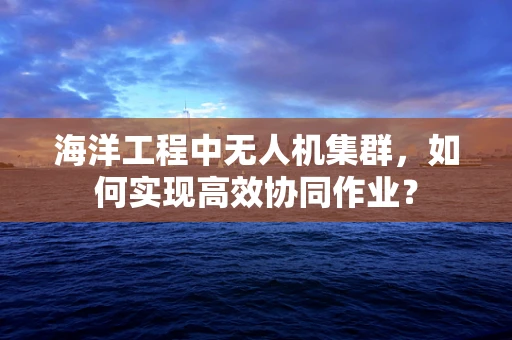 海洋工程中无人机集群，如何实现高效协同作业？