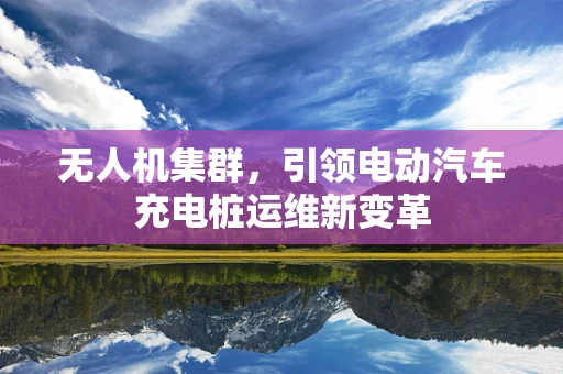 无人机集群，引领电动汽车充电桩运维新变革