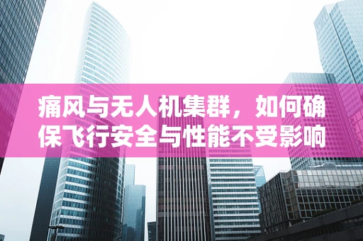 痛风与无人机集群，如何确保飞行安全与性能不受影响？