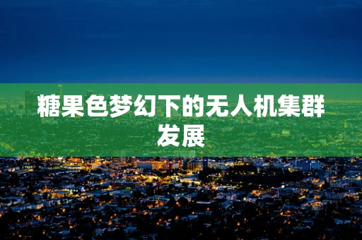 糖果色梦幻下的无人机集群发展