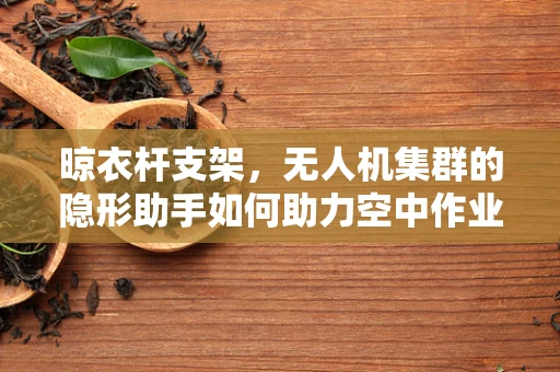 晾衣杆支架，无人机集群的隐形助手如何助力空中作业？