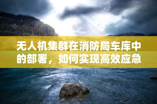 无人机集群在消防局车库中的部署，如何实现高效应急响应？