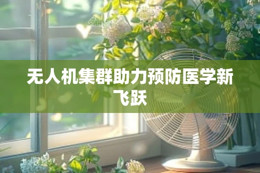 无人机集群助力预防医学新飞跃