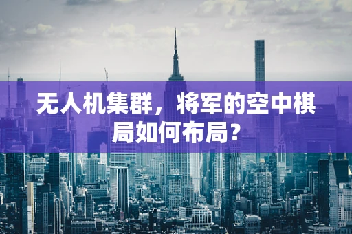 无人机集群，将军的空中棋局如何布局？