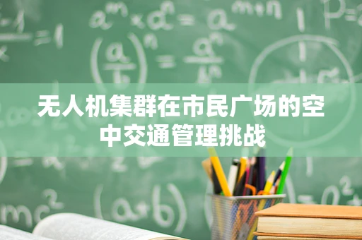 无人机集群在市民广场的空中交通管理挑战
