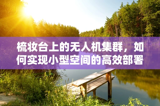梳妆台上的无人机集群，如何实现小型空间的高效部署？